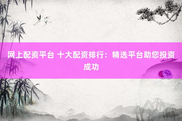 网上配资平台 十大配资排行：精选平台助您投资成功