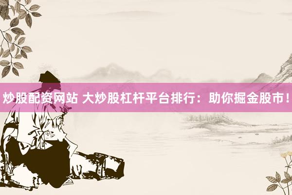 炒股配资网站 大炒股杠杆平台排行：助你掘金股市！