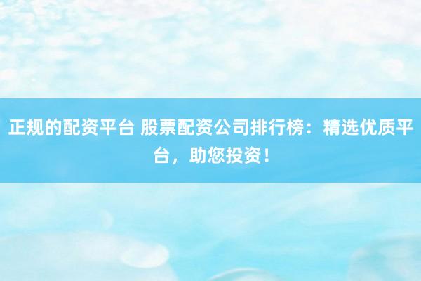 正规的配资平台 股票配资公司排行榜：精选优质平台，助您投资！