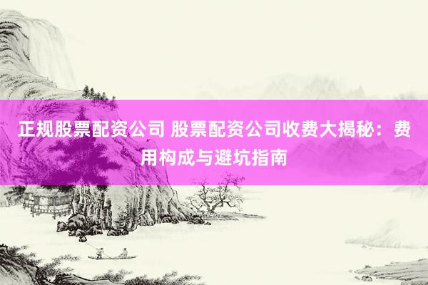 正规股票配资公司 股票配资公司收费大揭秘：费用构成与避坑指南