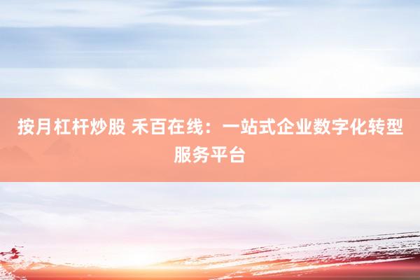 按月杠杆炒股 禾百在线：一站式企业数字化转型服务平台