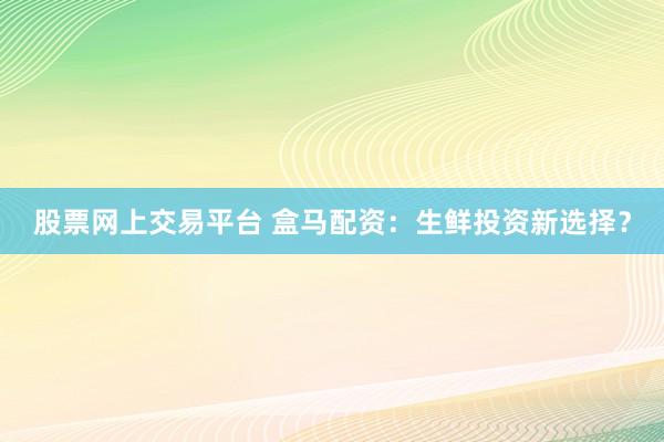 股票网上交易平台 盒马配资：生鲜投资新选择？
