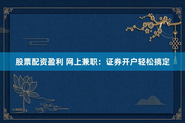 股票配资盈利 网上兼职：证券开户轻松搞定