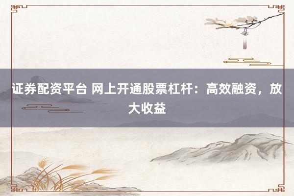 证券配资平台 网上开通股票杠杆：高效融资，放大收益