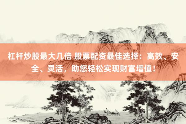 杠杆炒股最大几倍 股票配资最佳选择：高效、安全、灵活，助您轻松实现财富增值！