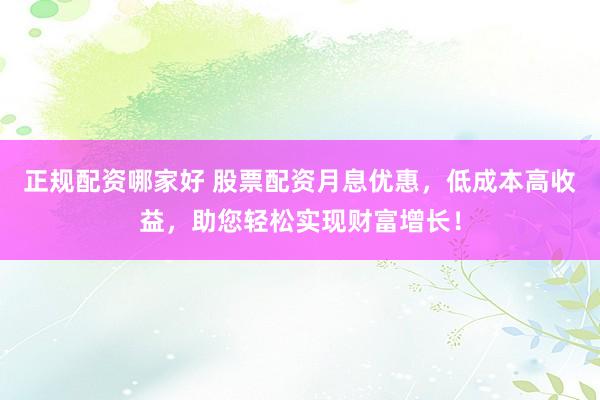 正规配资哪家好 股票配资月息优惠，低成本高收益，助您轻松实现财富增长！