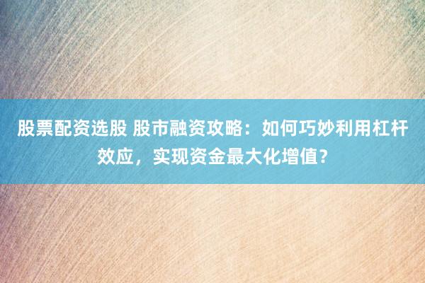 股票配资选股 股市融资攻略：如何巧妙利用杠杆效应，实现资金最大化增值？