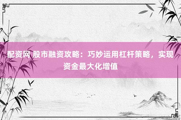 配资网 股市融资攻略：巧妙运用杠杆策略，实现资金最大化增值