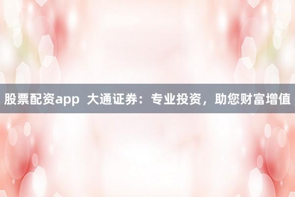 股票配资app 大通证券:专业投资,助您财富增值