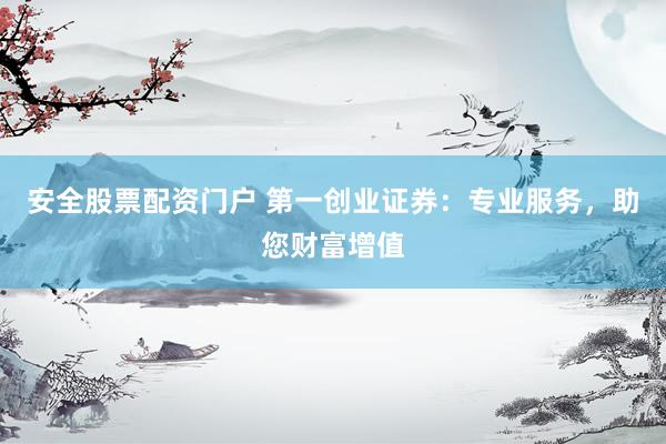 安全股票配资门户 第一创业证券：专业服务，助您财富增值