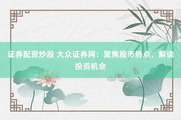 证券配资炒股 大众证券网：聚焦股市热点，解读投资机会