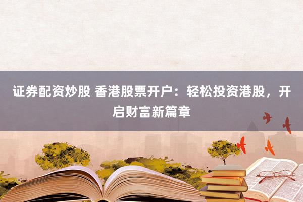 证券配资炒股 香港股票开户：轻松投资港股，开启财富新篇章