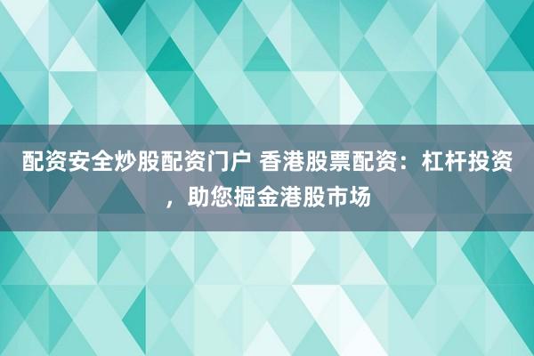 配资安全炒股配资门户 香港股票配资：杠杆投资，助您掘金港股市场