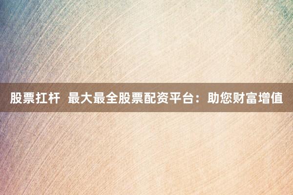 股票扛杆  最大最全股票配资平台：助您财富增值