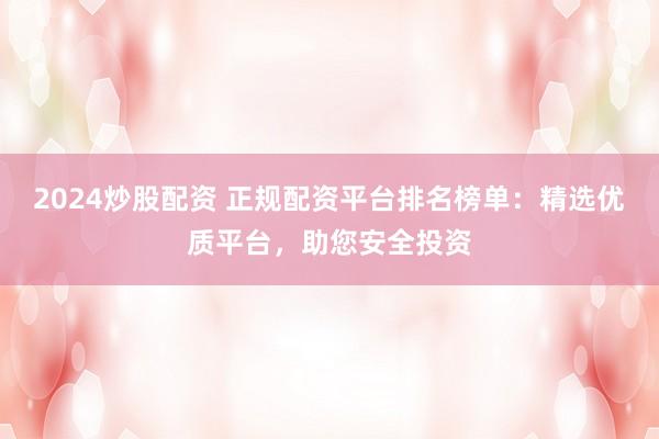 2024炒股配资 正规配资平台排名榜单：精选优质平台，助您安全投资