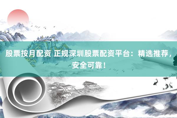 股票按月配资 正规深圳股票配资平台：精选推荐，安全可靠！