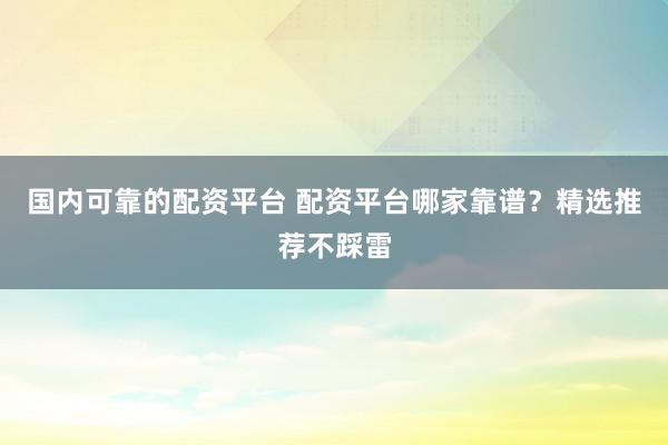 国内可靠的配资平台 配资平台哪家靠谱？精选推荐不踩雷