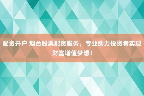 配资开户 烟台股票配资服务，专业助力投资者实现财富增值梦想！