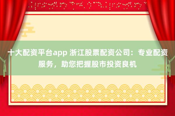十大配资平台app 浙江股票配资公司：专业配资服务，助您把握股市投资良机
