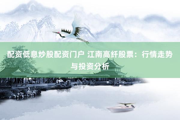 配资低息炒股配资门户 江南高纤股票:行情走势与投资分析
