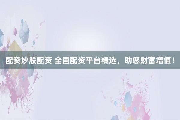 配资炒股配资 全国配资平台精选，助您财富增值！