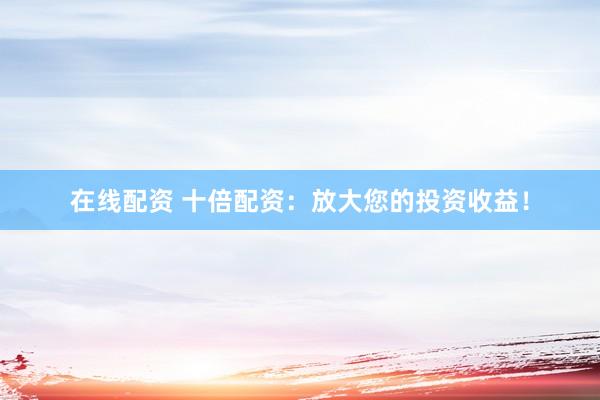 在线配资 十倍配资：放大您的投资收益！
