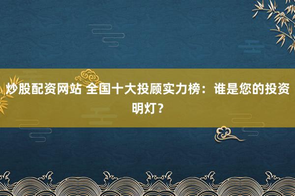 炒股配资网站 全国十大投顾实力榜：谁是您的投资明灯？
