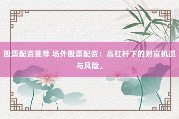 股票配资推荐 场外股票配资：高杠杆下的财富机遇与风险。