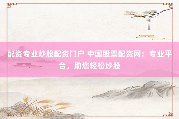 配资专业炒股配资门户 中国股票配资网：专业平台，助您轻松炒股