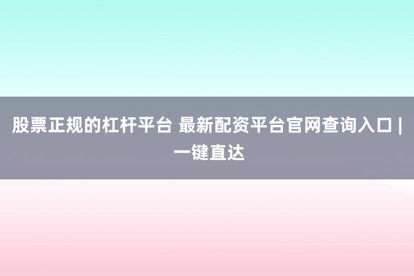 股票正规的杠杆平台 最新配资平台官网查询入口 | 一键直达