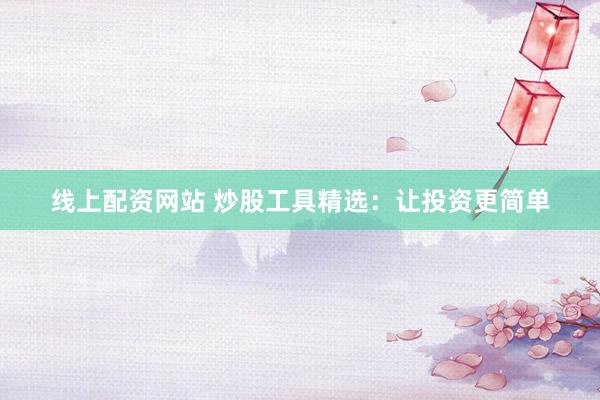 线上配资网站 炒股工具精选：让投资更简单