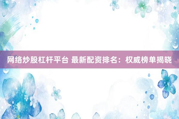网络炒股杠杆平台 最新配资排名:权威榜单揭晓