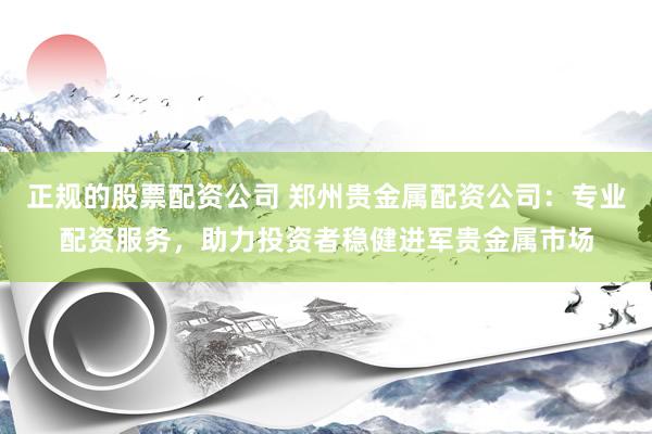正规的股票配资公司 郑州贵金属配资公司：专业配资服务，助力投资者稳健进军贵金属市场
