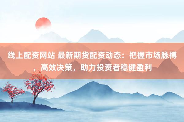 线上配资网站 最新期货配资动态：把握市场脉搏，高效决策，助力投资者稳健盈利