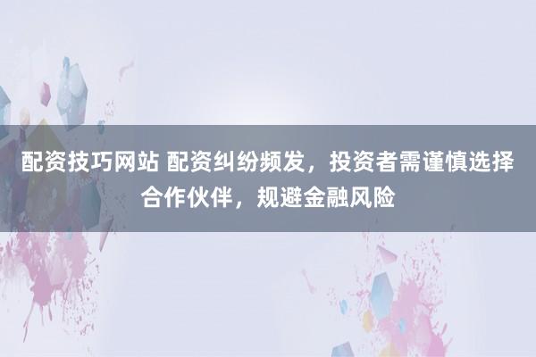 配资技巧网站 配资纠纷频发，投资者需谨慎选择合作伙伴，规避金融风险