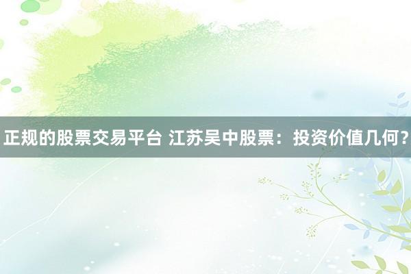 正规的股票交易平台 江苏吴中股票：投资价值几何？