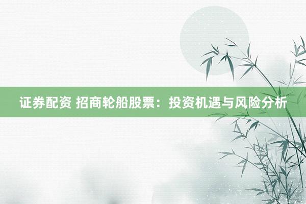 证券配资 招商轮船股票：投资机遇与风险分析