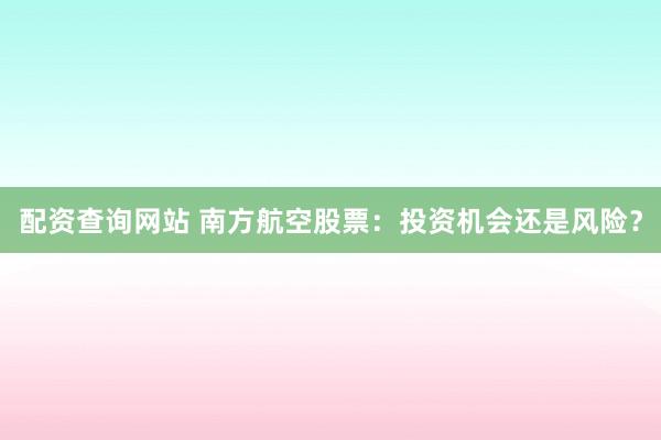 配资查询网站 南方航空股票：投资机会还是风险？
