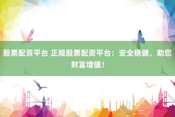股票配资平台 正规股票配资平台：安全稳健，助您财富增值！