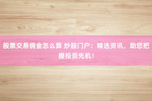 股票交易佣金怎么算 炒股门户：精选资讯，助您把握投资先机！