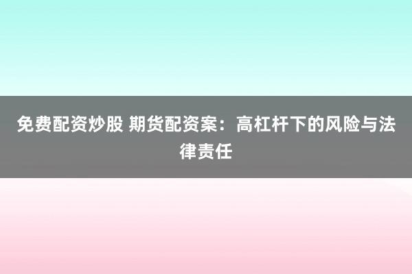 免费配资炒股 期货配资案：高杠杆下的风险与法律责任