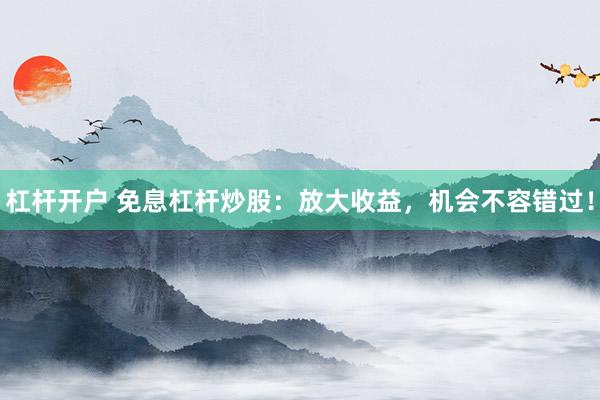 杠杆开户 免息杠杆炒股:放大收益,机会不容错过!