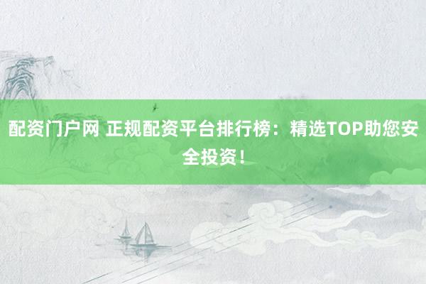 配资门户网 正规配资平台排行榜：精选TOP助您安全投资！