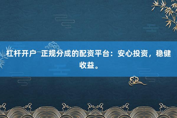 杠杆开户  正规分成的配资平台：安心投资，稳健收益。