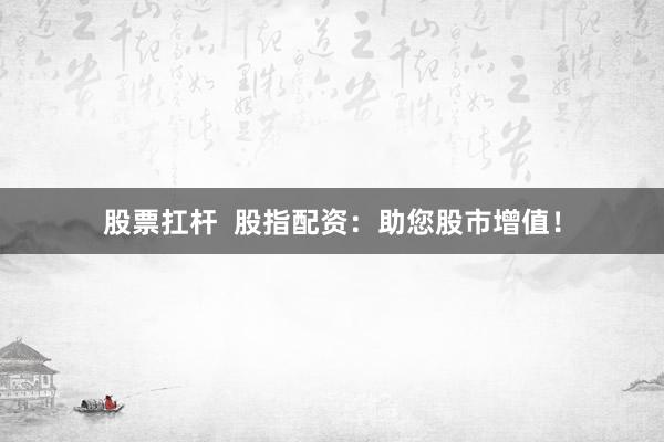 股票扛杆  股指配资：助您股市增值！