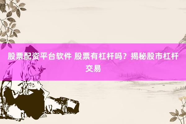 股票配资平台软件 股票有杠杆吗？揭秘股市杠杆交易