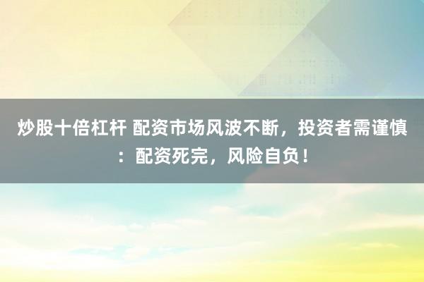 炒股十倍杠杆 配资市场风波不断，投资者需谨慎：配资死完，风险自负！