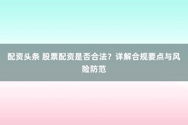 配资头条 股票配资是否合法?详解合规要点与风险防范