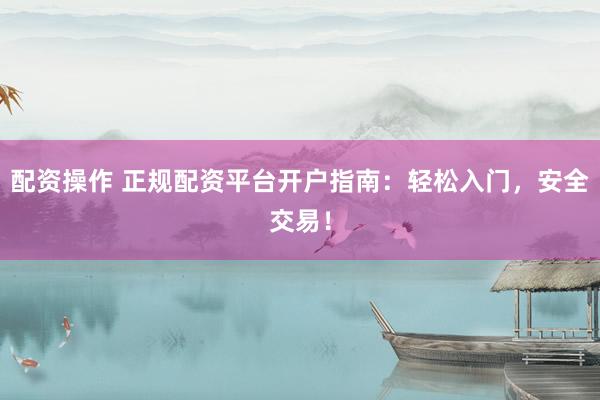 配资操作 正规配资平台开户指南：轻松入门，安全交易！