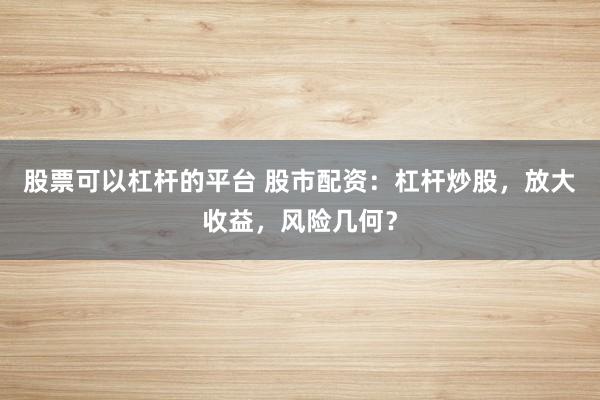股票可以杠杆的平台 股市配资：杠杆炒股，放大收益，风险几何？